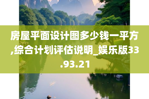 房屋平面设计图多少钱一平方,综合计划评估说明_娱乐版33.93.21