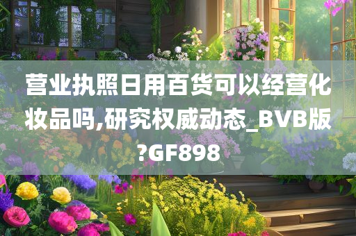 营业执照日用百货可以经营化妆品吗,研究权威动态_BVB版?GF898