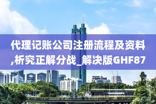 代理记账公司注册流程及资料,析究正解分战_解决版GHF87