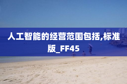 人工智能的经营范围包括,标准版_FF45