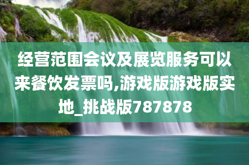 经营范围会议及展览服务可以来餐饮发票吗,游戏版游戏版实地_挑战版787878