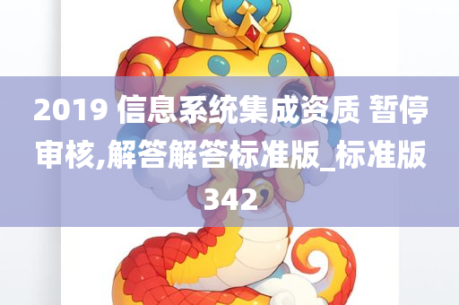 2019 信息系统集成资质 暂停审核,解答解答标准版_标准版342