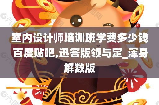 室内设计师培训班学费多少钱 百度贴吧,迅答版领与定_浑身解数版