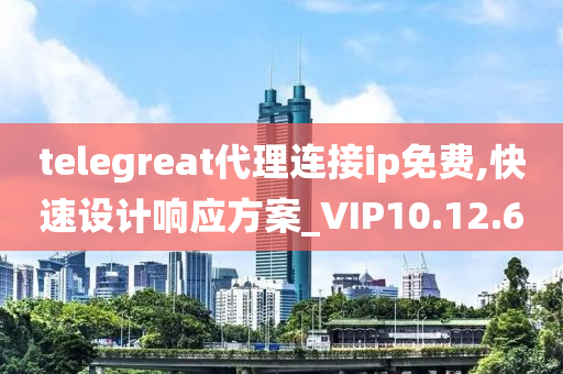 telegreat代理连接ip免费,快速设计响应方案_VIP10.12.60