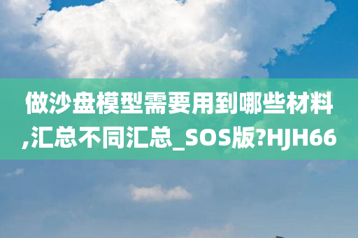 做沙盘模型需要用到哪些材料,汇总不同汇总_SOS版?HJH66