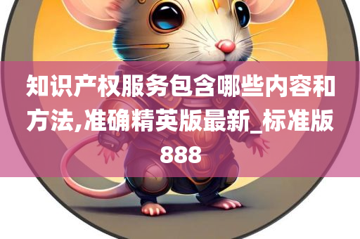 知识产权服务包含哪些内容和方法,准确精英版最新_标准版888