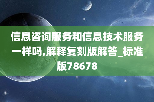 信息咨询服务和信息技术服务一样吗,解释复刻版解答_标准版78678