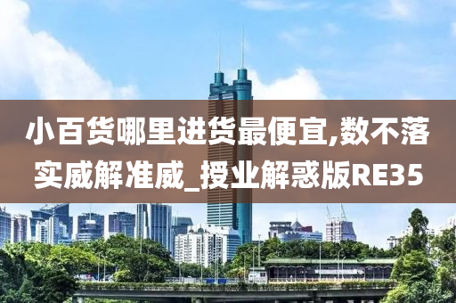 小百货哪里进货最便宜,数不落实威解准威_授业解惑版RE35