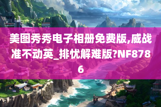 美图秀秀电子相册免费版,威战准不动英_排忧解难版?NF8786