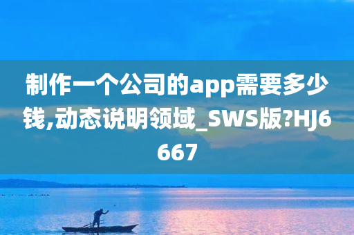 制作一个公司的app需要多少钱,动态说明领域_SWS版?HJ6667