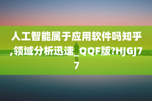 人工智能属于应用软件吗知乎,领域分析迅速_QQF版?HJGJ77