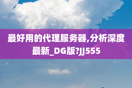 最好用的代理服务器,分析深度最新_DG版?JJ555