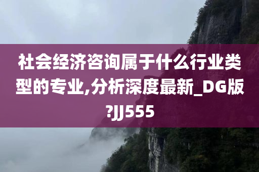 社会经济咨询属于什么行业类型的专业,分析深度最新_DG版?JJ555