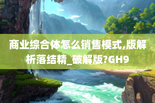 商业综合体怎么销售模式,版解析落结精_破解版?GH9