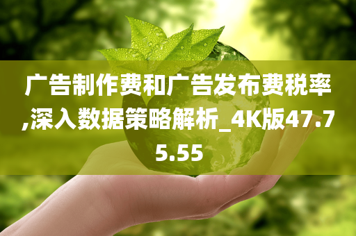 广告制作费和广告发布费税率,深入数据策略解析_4K版47.75.55