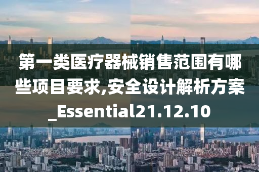 第一类医疗器械销售范围有哪些项目要求,安全设计解析方案_Essential21.12.10