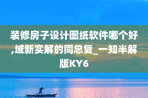 装修房子设计图纸软件哪个好,域新实解的同总复_一知半解版KY6