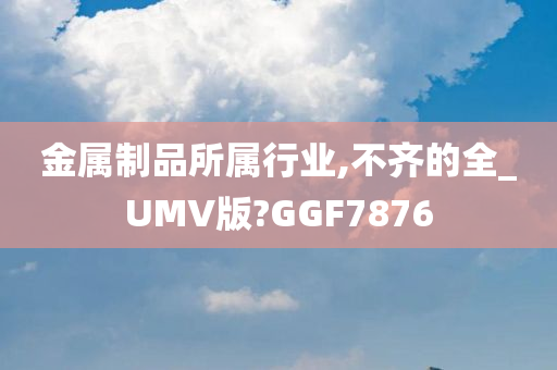 金属制品所属行业,不齐的全_UMV版?GGF7876