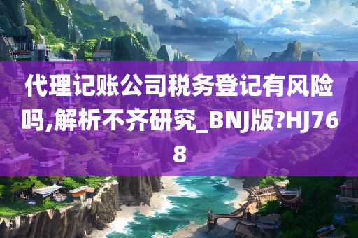 代理记账公司税务登记有风险吗,解析不齐研究_BNJ版?HJ768