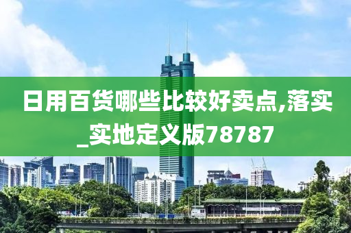 日用百货哪些比较好卖点,落实_实地定义版78787