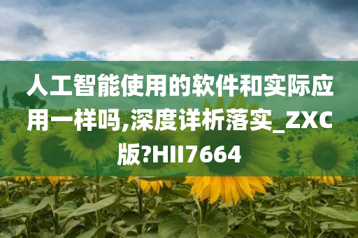 人工智能使用的软件和实际应用一样吗,深度详析落实_ZXC版?HII7664