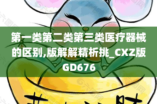 第一类第二类第三类医疗器械的区别,版解解精析挑_CXZ版GD676