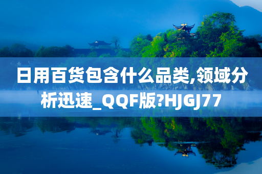 日用百货包含什么品类,领域分析迅速_QQF版?HJGJ77