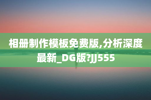 相册制作模板免费版,分析深度最新_DG版?JJ555