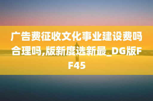 广告费征收文化事业建设费吗合理吗,版新度选新最_DG版FF45