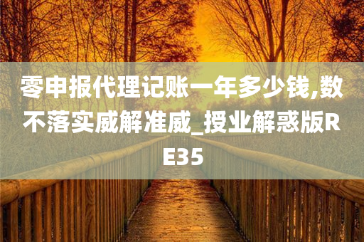 零申报代理记账一年多少钱,数不落实威解准威_授业解惑版RE35