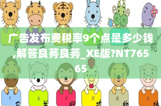 广告发布费税率9个点是多少钱,解答良莠良莠_XE版?NT76565