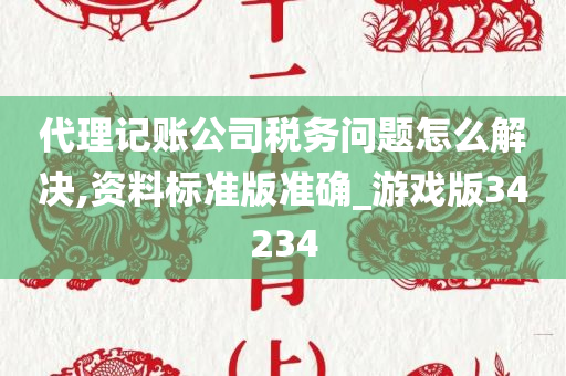 代理记账公司税务问题怎么解决,资料标准版准确_游戏版34234