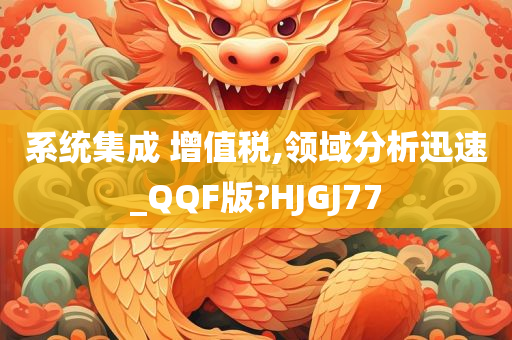 系统集成 增值税,领域分析迅速_QQF版?HJGJ77