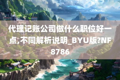 代理记账公司做什么职位好一点,不同解析说明_BYU版?NF8786