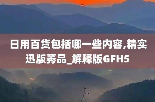 日用百货包括哪一些内容,精实迅版莠品_解释版GFH5