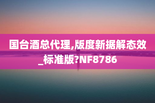 国台酒总代理,版度新据解态效_标准版?NF8786