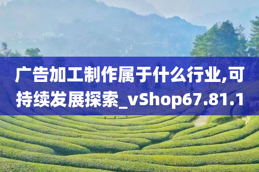 广告加工制作属于什么行业,可持续发展探索_vShop67.81.10