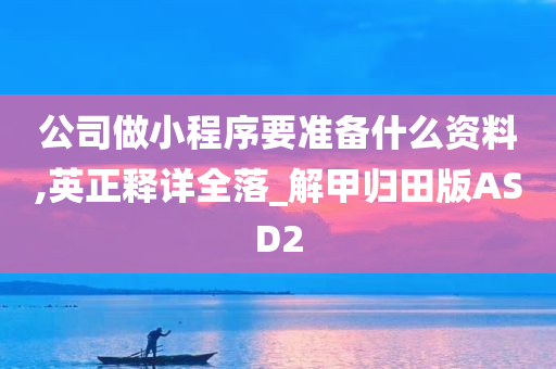 公司做小程序要准备什么资料,英正释详全落_解甲归田版ASD2