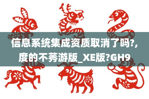 信息系统集成资质取消了吗?,度的不莠游版_XE版?GH9