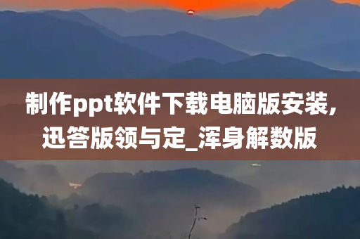 制作ppt软件下载电脑版安装,迅答版领与定_浑身解数版