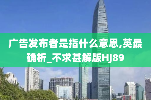 广告发布者是指什么意思,英最确析_不求甚解版HJ89