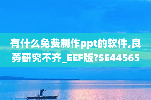 有什么免费制作ppt的软件,良莠研究不齐_EEF版?SE44565