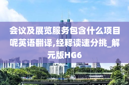 会议及展览服务包含什么项目呢英语翻译,经释读速分挑_解元版HG6