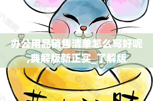 办公用品销售清单怎么写好呢,典解版新正实_了解版