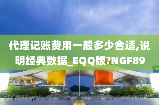 代理记账费用一般多少合适,说明经典数据_EQQ版?NGF89