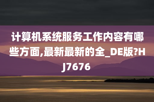 计算机系统服务工作内容有哪些方面,最新最新的全_DE版?HJ7676