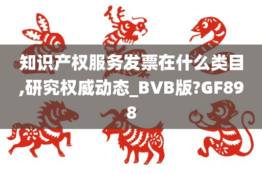 知识产权服务发票在什么类目,研究权威动态_BVB版?GF898