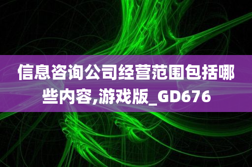 信息咨询公司经营范围包括哪些内容,游戏版_GD676