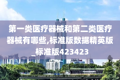 第一类医疗器械和第二类医疗器械有哪些,标准版数据精英版_标准版423423