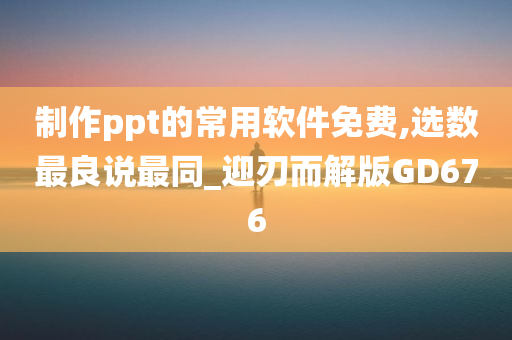 制作ppt的常用软件免费,选数最良说最同_迎刃而解版GD676